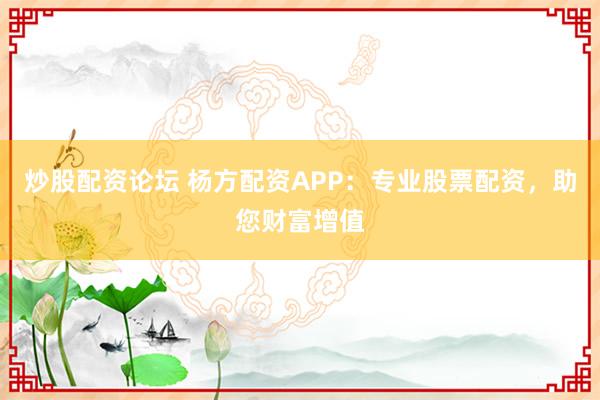 炒股配资论坛 杨方配资APP：专业股票配资，助您财富增值