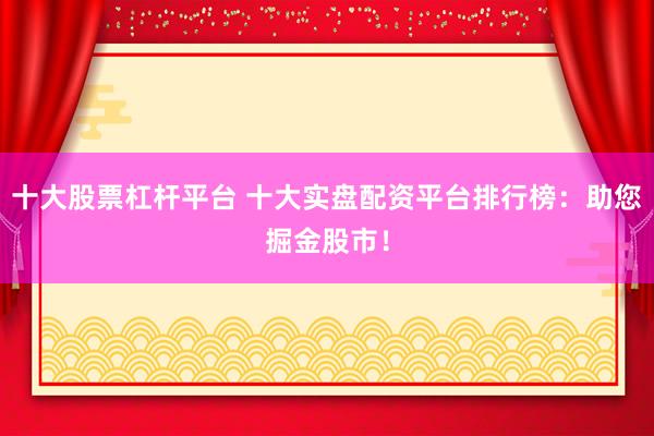 十大股票杠杆平台 十大实盘配资平台排行榜：助您掘金股市！
