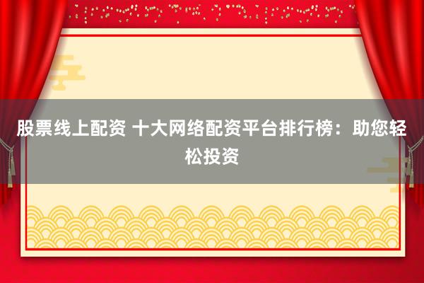 股票线上配资 十大网络配资平台排行榜：助您轻松投资