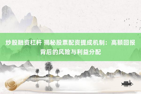 炒股融资杠杆 揭秘股票配资提成机制：高额回报背后的风险与利益分配