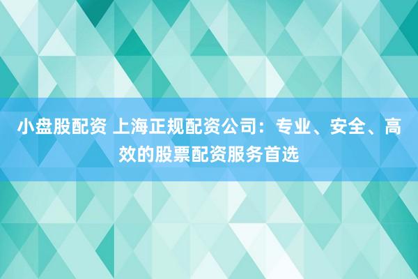 小盘股配资 上海正规配资公司：专业、安全、高效的股票配资服务首选