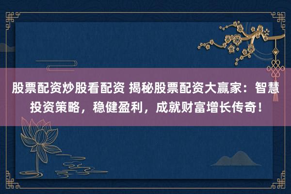 股票配资炒股看配资 揭秘股票配资大赢家：智慧投资策略，稳健盈利，成就财富增长传奇！