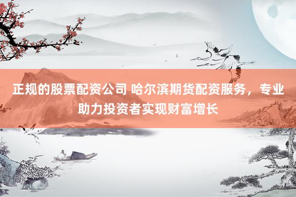 正规的股票配资公司 哈尔滨期货配资服务，专业助力投资者实现财富增长