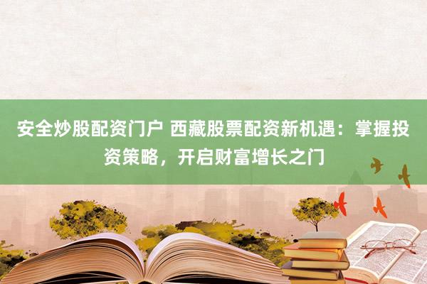 安全炒股配资门户 西藏股票配资新机遇：掌握投资策略，开启财富增长之门