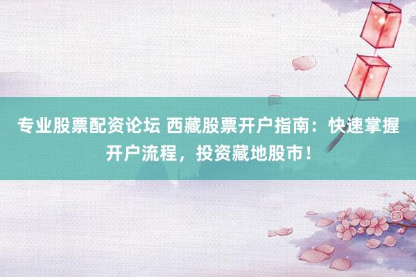 专业股票配资论坛 西藏股票开户指南：快速掌握开户流程，投资藏地股市！