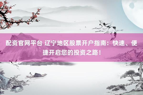 配资官网平台 辽宁地区股票开户指南：快速、便捷开启您的投资之路！
