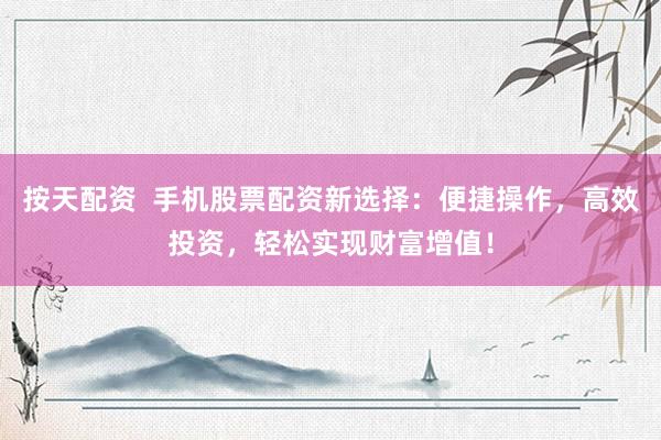 按天配资  手机股票配资新选择：便捷操作，高效投资，轻松实现财富增值！