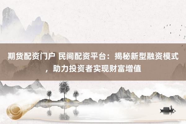 期货配资门户 民间配资平台：揭秘新型融资模式，助力投资者实现财富增值