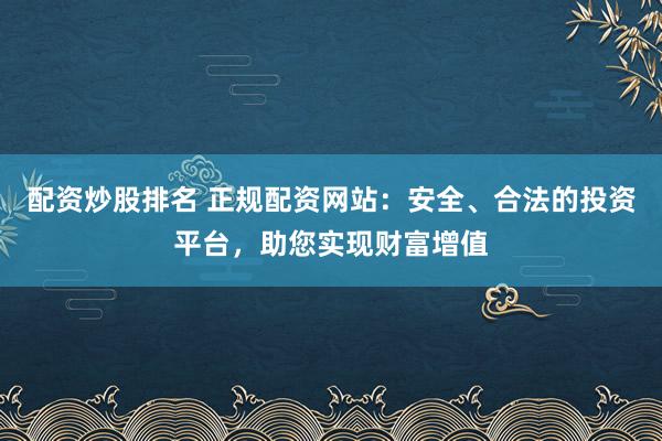 配资炒股排名 正规配资网站：安全、合法的投资平台，助您实现财富增值