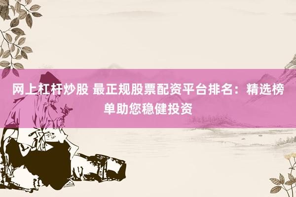 网上杠杆炒股 最正规股票配资平台排名：精选榜单助您稳健投资