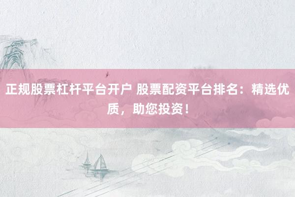 正规股票杠杆平台开户 股票配资平台排名：精选优质，助您投资！