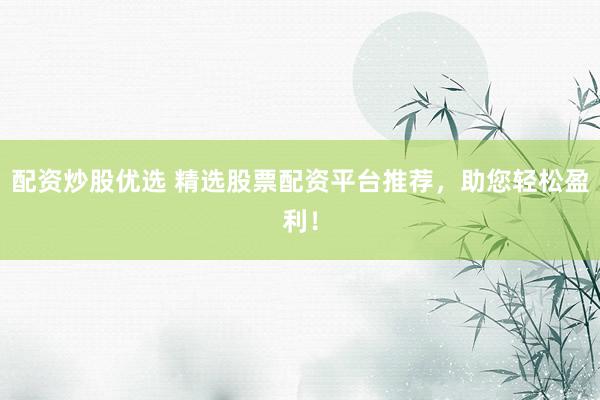 配资炒股优选 精选股票配资平台推荐，助您轻松盈利！