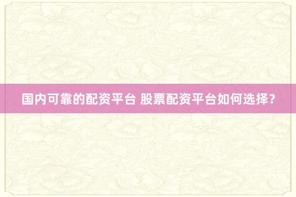 国内可靠的配资平台 股票配资平台如何选择？