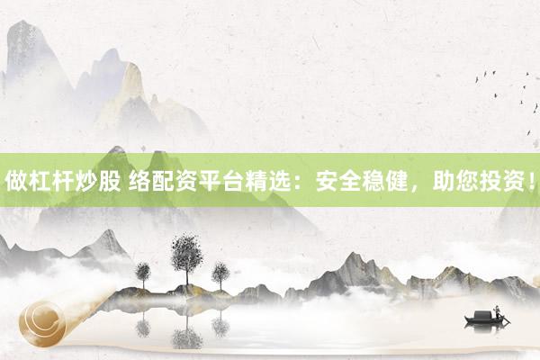 做杠杆炒股 络配资平台精选：安全稳健，助您投资！