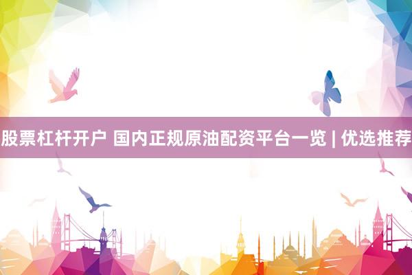 股票杠杆开户 国内正规原油配资平台一览 | 优选推荐
