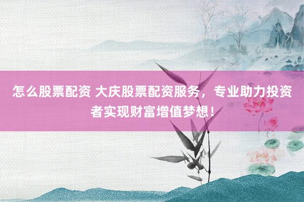 怎么股票配资 大庆股票配资服务，专业助力投资者实现财富增值梦想！