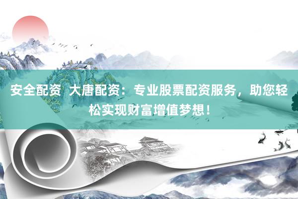 安全配资  大唐配资：专业股票配资服务，助您轻松实现财富增值梦想！