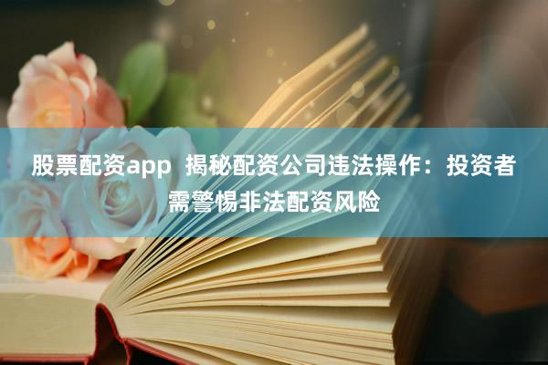 股票配资app  揭秘配资公司违法操作：投资者需警惕非法配资风险