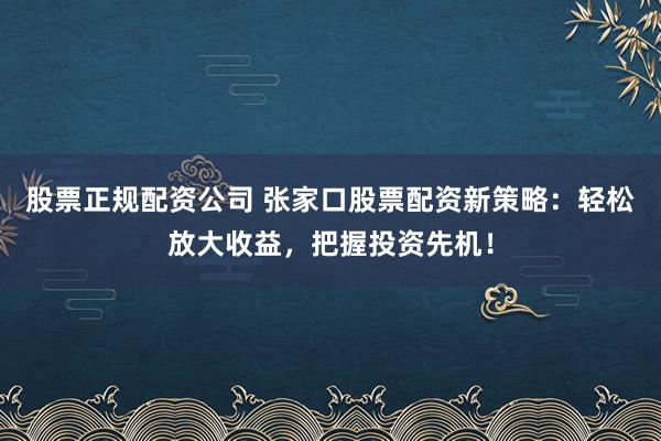 股票正规配资公司 张家口股票配资新策略：轻松放大收益，把握投资先机！