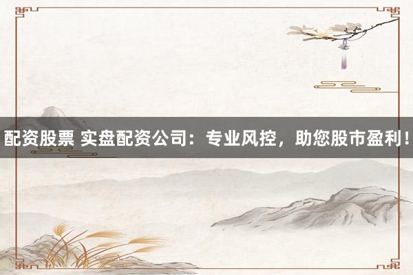 配资股票 实盘配资公司：专业风控，助您股市盈利！