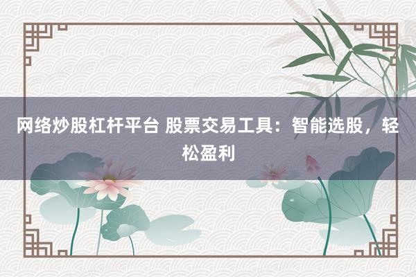 网络炒股杠杆平台 股票交易工具：智能选股，轻松盈利