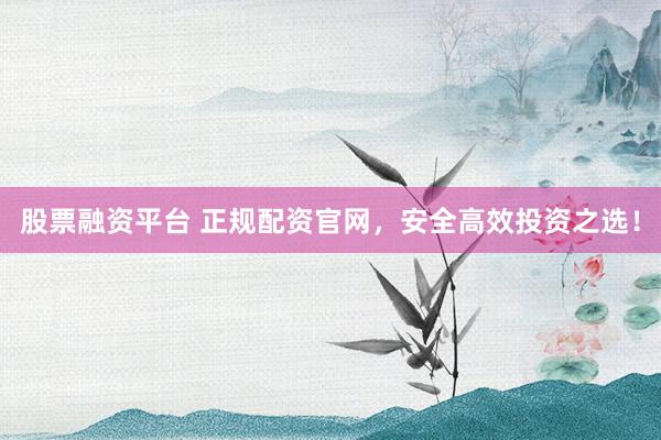 股票融资平台 正规配资官网，安全高效投资之选！
