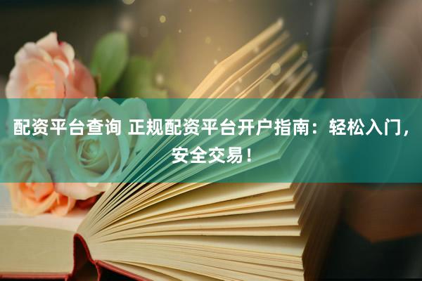 配资平台查询 正规配资平台开户指南：轻松入门，安全交易！