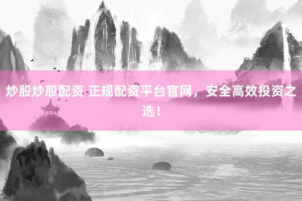 炒股炒股配资 正规配资平台官网，安全高效投资之选！
