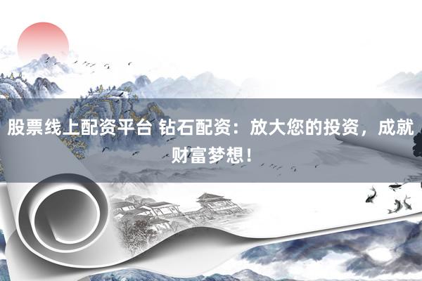 股票线上配资平台 钻石配资：放大您的投资，成就财富梦想！
