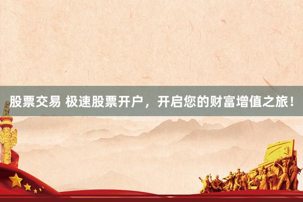 股票交易 极速股票开户，开启您的财富增值之旅！