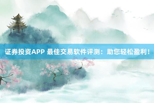 证券投资APP 最佳交易软件评测：助您轻松盈利！