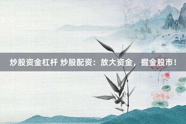 炒股资金杠杆 炒股配资：放大资金，掘金股市！