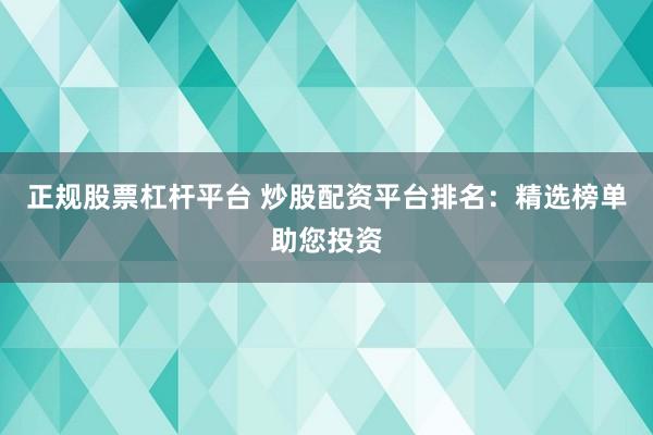 正规股票杠杆平台 炒股配资平台排名：精选榜单助您投资