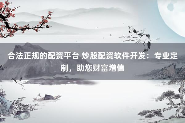 合法正规的配资平台 炒股配资软件开发：专业定制，助您财富增值