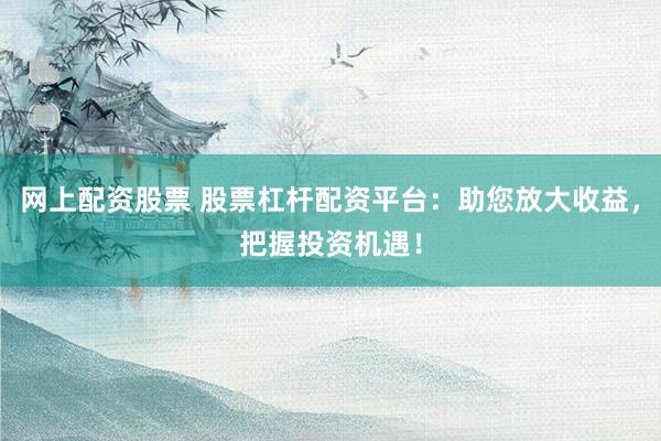 网上配资股票 股票杠杆配资平台：助您放大收益，把握投资机遇！
