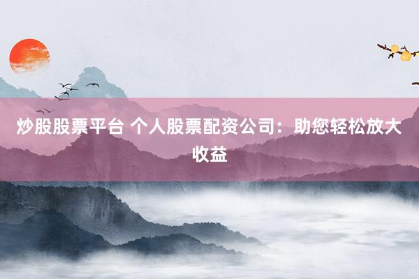 炒股股票平台 个人股票配资公司：助您轻松放大收益