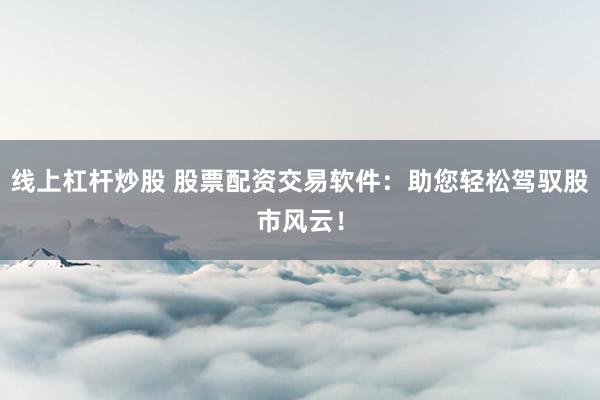 线上杠杆炒股 股票配资交易软件：助您轻松驾驭股市风云！