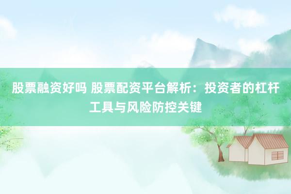 股票融资好吗 股票配资平台解析：投资者的杠杆工具与风险防控关键