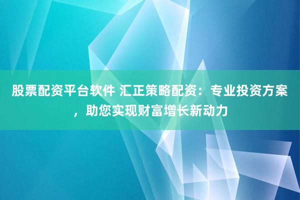 股票配资平台软件 汇正策略配资：专业投资方案，助您实现财富增长新动力