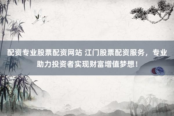 配资专业股票配资网站 江门股票配资服务，专业助力投资者实现财富增值梦想！