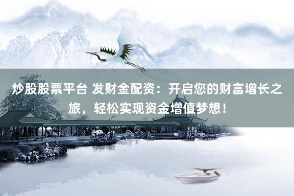 炒股股票平台 发财金配资：开启您的财富增长之旅，轻松实现资金增值梦想！