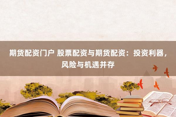 期货配资门户 股票配资与期货配资：投资利器，风险与机遇并存