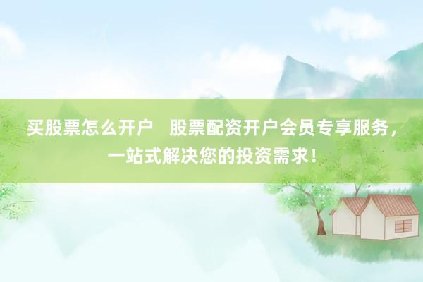 买股票怎么开户   股票配资开户会员专享服务，一站式解决您的投资需求！