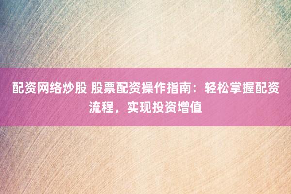 配资网络炒股 股票配资操作指南：轻松掌握配资流程，实现投资增值