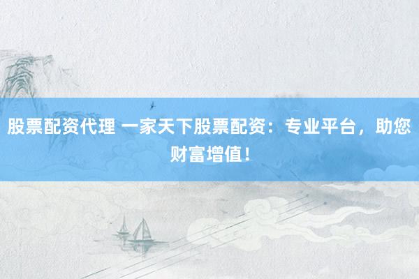 股票配资代理 一家天下股票配资：专业平台，助您财富增值！
