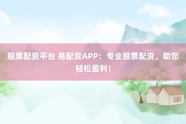 股票配资平台 易配资APP：专业股票配资，助您轻松盈利！
