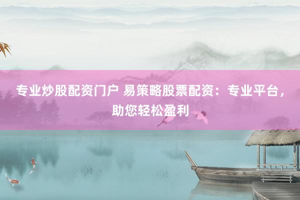 专业炒股配资门户 易策略股票配资：专业平台，助您轻松盈利