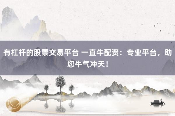有杠杆的股票交易平台 一直牛配资：专业平台，助您牛气冲天！