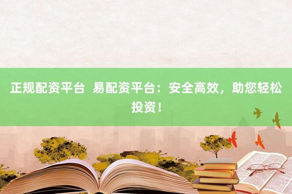 正规配资平台  易配资平台：安全高效，助您轻松投资！
