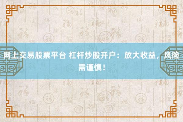 网上交易股票平台 杠杆炒股开户：放大收益，风险需谨慎！